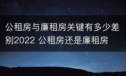 公租房与廉租房关键有多少差别2022 公租房还是廉租房