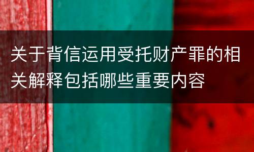关于背信运用受托财产罪的相关解释包括哪些重要内容