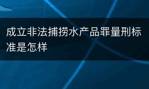 成立非法捕捞水产品罪量刑标准是怎样