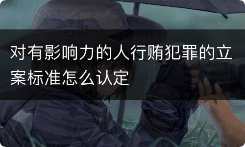 对有影响力的人行贿犯罪的立案标准怎么认定
