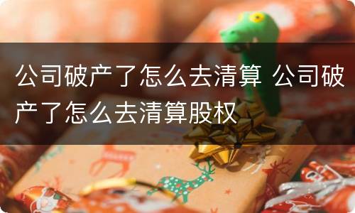 公司破产了怎么去清算 公司破产了怎么去清算股权