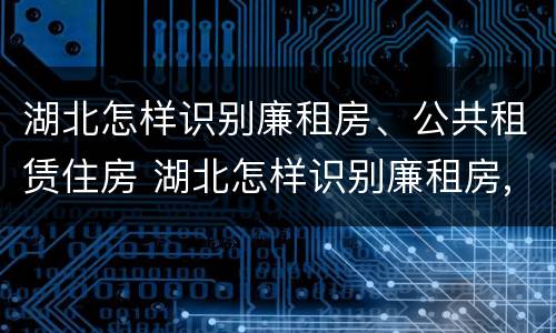 湖北怎样识别廉租房、公共租赁住房 湖北怎样识别廉租房,公共租赁住房信息