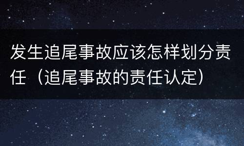 发生追尾事故应该怎样划分责任（追尾事故的责任认定）