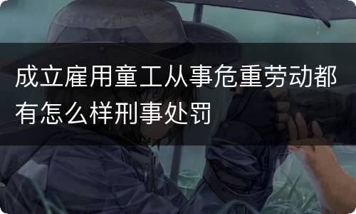 成立雇用童工从事危重劳动都有怎么样刑事处罚