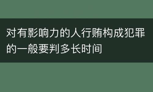 对有影响力的人行贿构成犯罪的一般要判多长时间