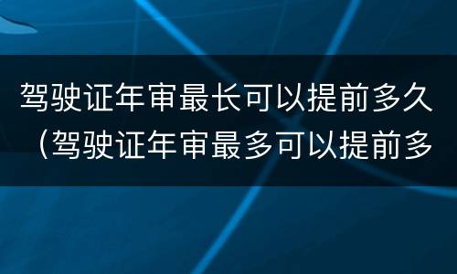 驾驶证年审最长可以提前多久（驾驶证年审最多可以提前多长时间）