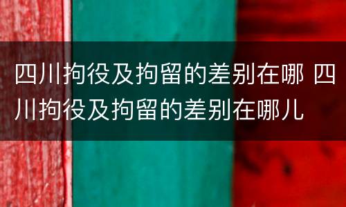 四川拘役及拘留的差别在哪 四川拘役及拘留的差别在哪儿