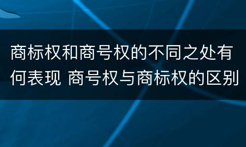 商标权和商号权的不同之处有何表现 商号权与商标权的区别