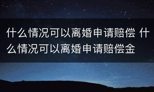 什么情况可以离婚申请赔偿 什么情况可以离婚申请赔偿金