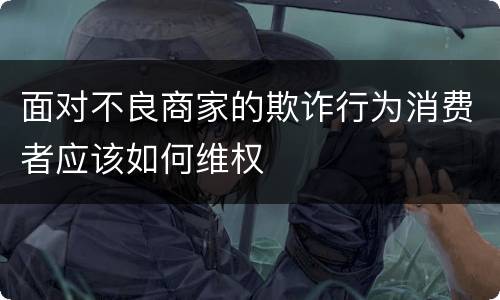 面对不良商家的欺诈行为消费者应该如何维权