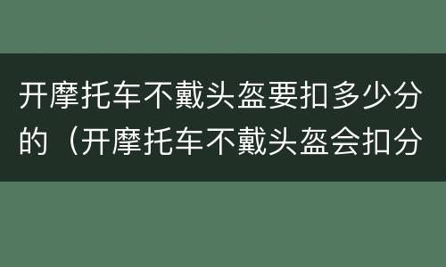 开摩托车不戴头盔要扣多少分的（开摩托车不戴头盔会扣分吗）