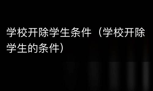 学校开除学生条件（学校开除学生的条件）