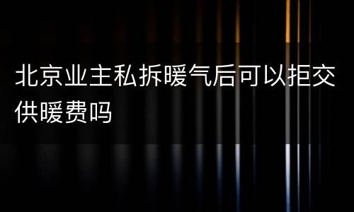 北京业主私拆暖气后可以拒交供暖费吗