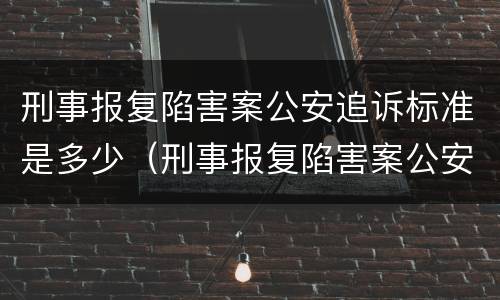 刑事报复陷害案公安追诉标准是多少（刑事报复陷害案公安追诉标准是多少天）