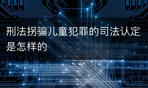 刑法拐骗儿童犯罪的司法认定是怎样的