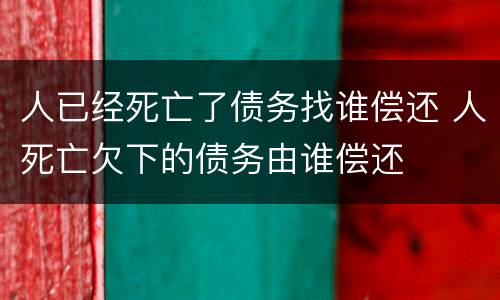人已经死亡了债务找谁偿还 人死亡欠下的债务由谁偿还