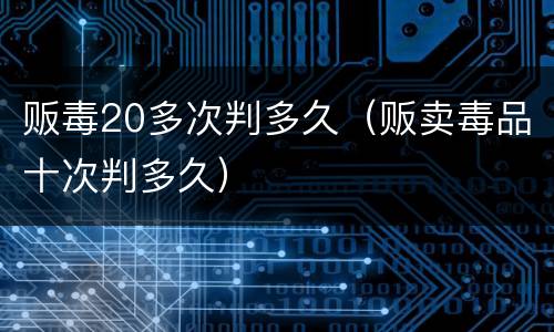 贩毒20多次判多久（贩卖毒品十次判多久）