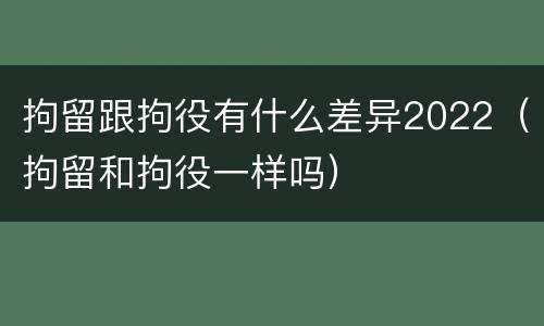拘留跟拘役有什么差异2022（拘留和拘役一样吗）