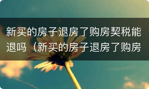 新买的房子退房了购房契税能退吗（新买的房子退房了购房契税能退吗）