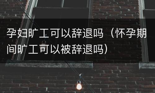 孕妇旷工可以辞退吗（怀孕期间旷工可以被辞退吗）