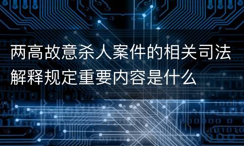 两高故意杀人案件的相关司法解释规定重要内容是什么