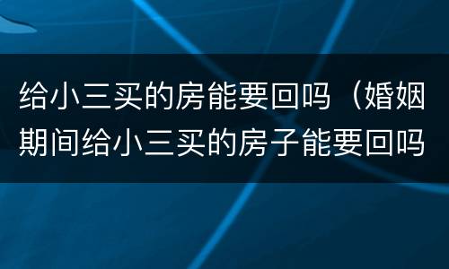 给小三买的房能要回吗（婚姻期间给小三买的房子能要回吗）