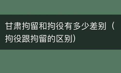 甘肃拘留和拘役有多少差别（拘役跟拘留的区别）