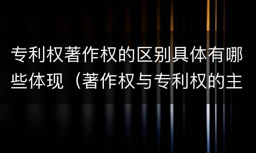 专利权著作权的区别具体有哪些体现（著作权与专利权的主要区别是什么）