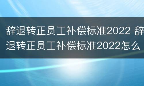 辞退转正员工补偿标准2022 辞退转正员工补偿标准2022怎么算