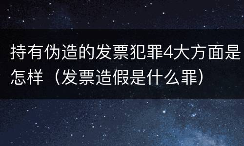 持有伪造的发票犯罪4大方面是怎样（发票造假是什么罪）
