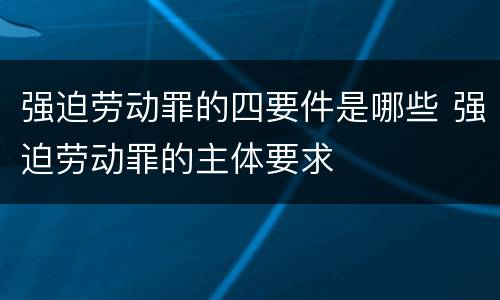 强迫劳动罪的四要件是哪些 强迫劳动罪的主体要求