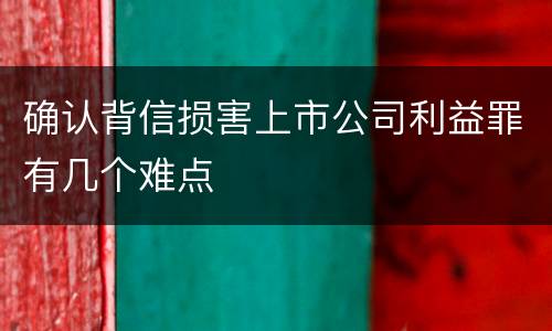确认背信损害上市公司利益罪有几个难点