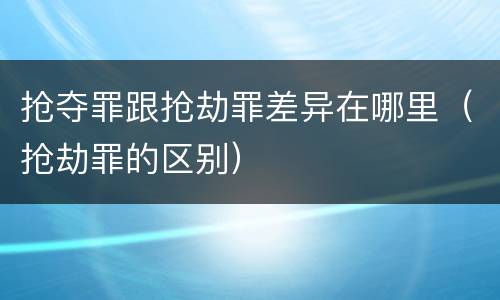 抢夺罪跟抢劫罪差异在哪里（抢劫罪的区别）