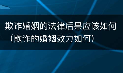 欺诈婚姻的法律后果应该如何（欺诈的婚姻效力如何）