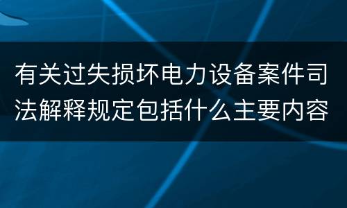 有关过失损坏电力设备案件司法解释规定包括什么主要内容