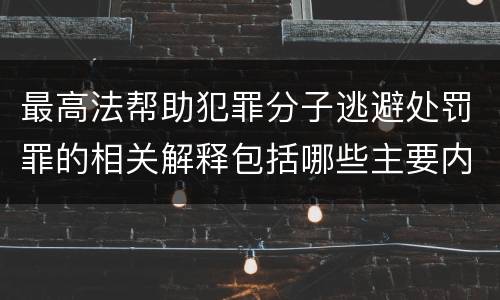 最高法帮助犯罪分子逃避处罚罪的相关解释包括哪些主要内容
