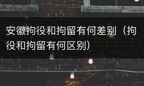 安徽拘役和拘留有何差别（拘役和拘留有何区别）