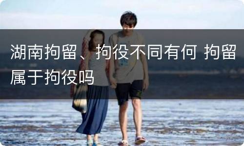 湖南拘留、拘役不同有何 拘留属于拘役吗