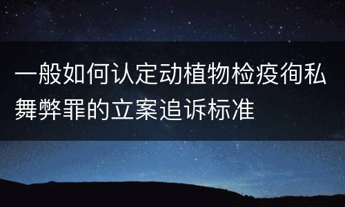 一般如何认定动植物检疫徇私舞弊罪的立案追诉标准