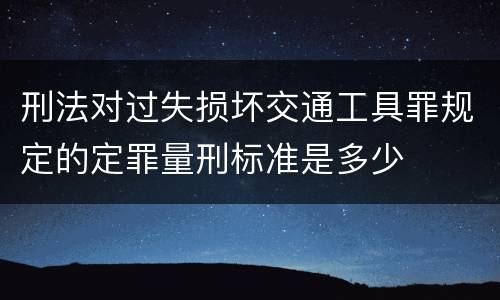 刑法对过失损坏交通工具罪规定的定罪量刑标准是多少