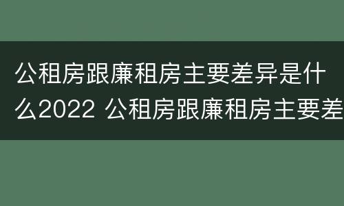 公租房跟廉租房主要差异是什么2022 公租房跟廉租房主要差异是什么2022年的