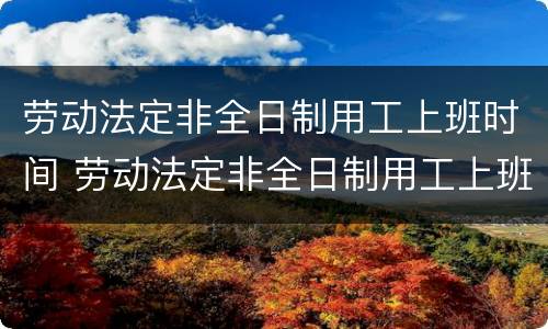 劳动法定非全日制用工上班时间 劳动法定非全日制用工上班时间怎么算