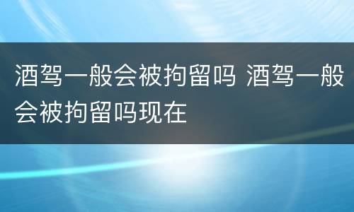 酒驾一般会被拘留吗 酒驾一般会被拘留吗现在