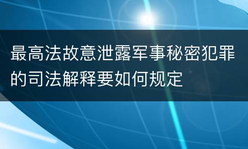 最高法故意泄露军事秘密犯罪的司法解释要如何规定