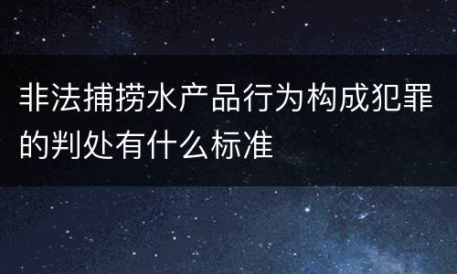 非法捕捞水产品行为构成犯罪的判处有什么标准