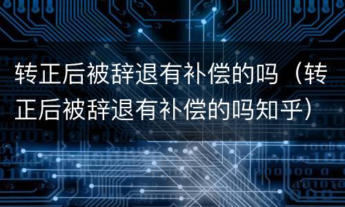 转正后被辞退有补偿的吗（转正后被辞退有补偿的吗知乎）