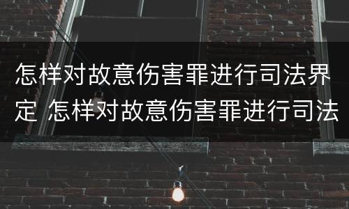 怎样对故意伤害罪进行司法界定 怎样对故意伤害罪进行司法界定判刑