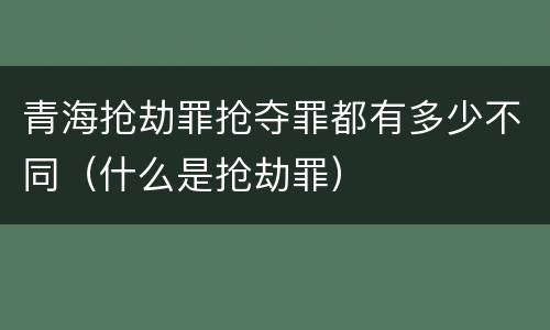 青海抢劫罪抢夺罪都有多少不同（什么是抢劫罪）