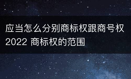 应当怎么分别商标权跟商号权2022 商标权的范围