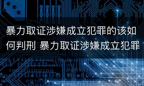 暴力取证涉嫌成立犯罪的该如何判刑 暴力取证涉嫌成立犯罪的该如何判刑呢